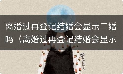 离婚过再登记结婚会显示二婚吗（离婚过再登记结婚会显示二婚吗女方）
