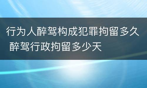 行为人醉驾构成犯罪拘留多久 醉驾行政拘留多少天