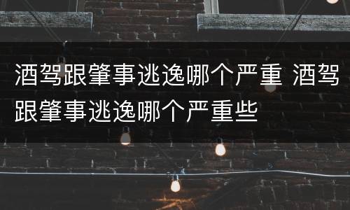 酒驾跟肇事逃逸哪个严重 酒驾跟肇事逃逸哪个严重些