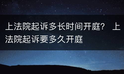 上法院起诉多长时间开庭？ 上法院起诉要多久开庭