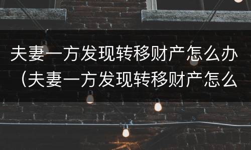 夫妻一方发现转移财产怎么办（夫妻一方发现转移财产怎么办理）