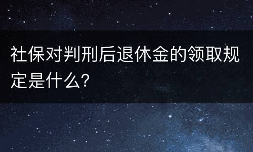 社保对判刑后退休金的领取规定是什么？