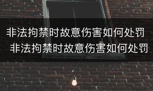 非法拘禁时故意伤害如何处罚 非法拘禁时故意伤害如何处罚的