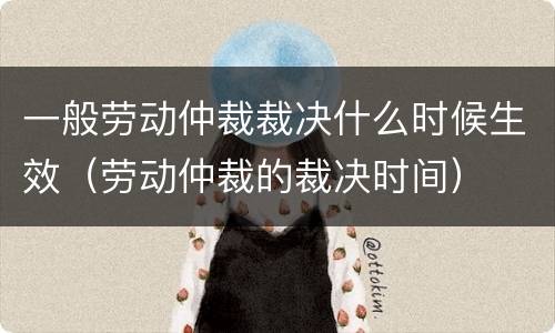 一般劳动仲裁裁决什么时候生效（劳动仲裁的裁决时间）