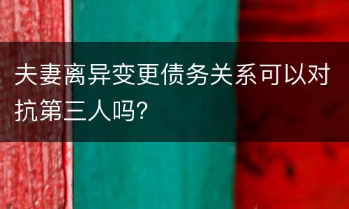 夫妻离异变更债务关系可以对抗第三人吗？