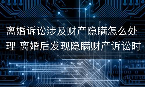 离婚诉讼涉及财产隐瞒怎么处理 离婚后发现隐瞒财产诉讼时效