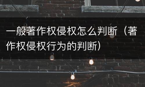 一般著作权侵权怎么判断（著作权侵权行为的判断）