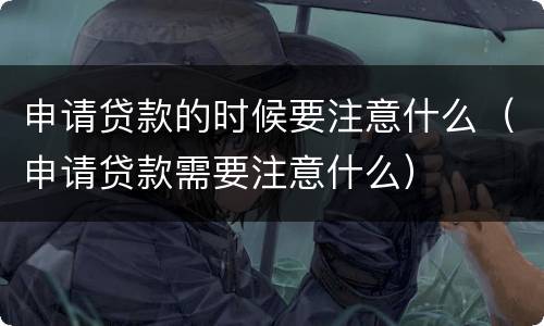 申请贷款的时候要注意什么（申请贷款需要注意什么）