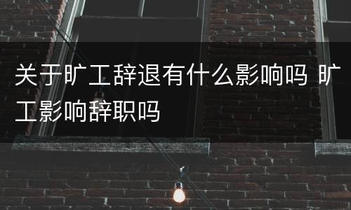 关于旷工辞退有什么影响吗 旷工影响辞职吗