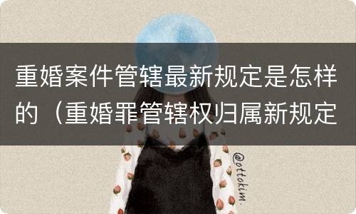 重婚案件管辖最新规定是怎样的（重婚罪管辖权归属新规定）
