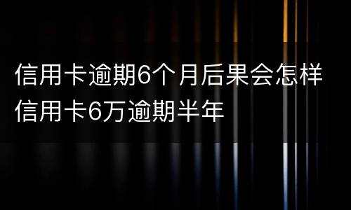 信用卡逾期6个月后果会怎样 信用卡6万逾期半年