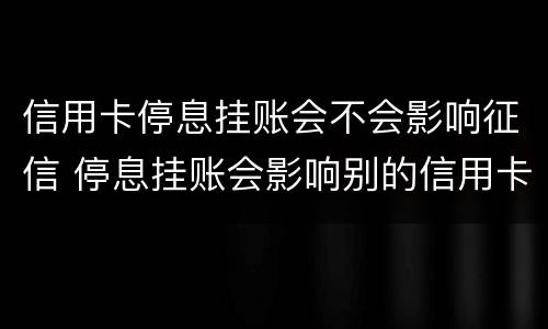 信用卡停息挂账会不会影响征信 停息挂账会影响别的信用卡使用吗