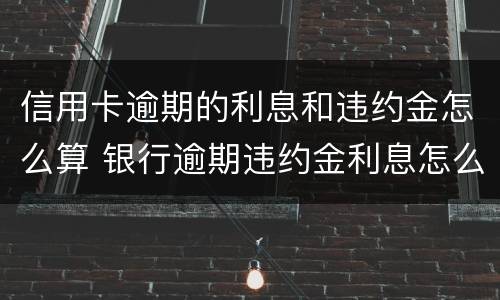 信用卡逾期的利息和违约金怎么算 银行逾期违约金利息怎么算