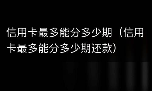 信用卡最多能分多少期（信用卡最多能分多少期还款）