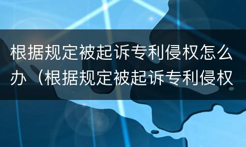 根据规定被起诉专利侵权怎么办（根据规定被起诉专利侵权怎么办理）