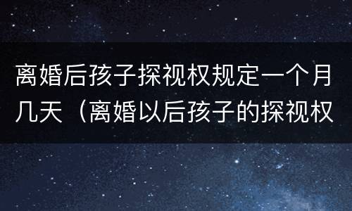 离婚后孩子探视权规定一个月几天（离婚以后孩子的探视权多长时间看一次）