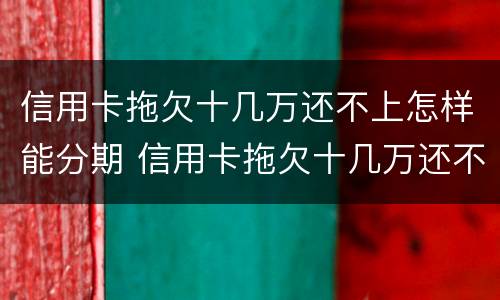 信用卡拖欠十几万还不上怎样能分期 信用卡拖欠十几万还不上怎样能分期还款