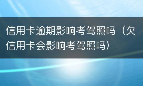信用卡逾期影响考驾照吗（欠信用卡会影响考驾照吗）