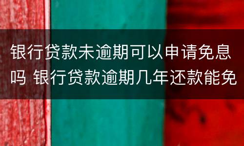 银行贷款未逾期可以申请免息吗 银行贷款逾期几年还款能免息吗