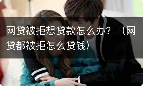 网贷被拒想贷款怎么办？（网贷都被拒怎么贷钱）
