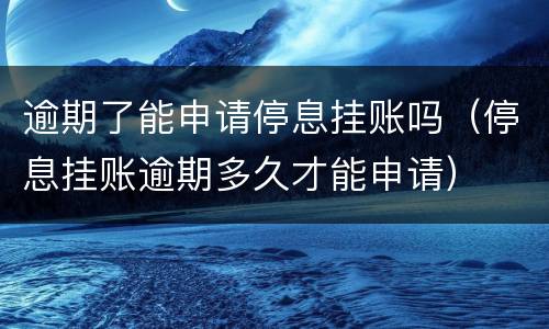 逾期了能申请停息挂账吗（停息挂账逾期多久才能申请）