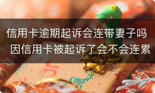 信用卡逾期起诉会连带妻子吗 因信用卡被起诉了会不会连累老婆?