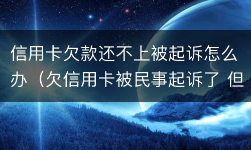 信用卡欠款还不上被起诉怎么办（欠信用卡被民事起诉了 但依旧还不起）