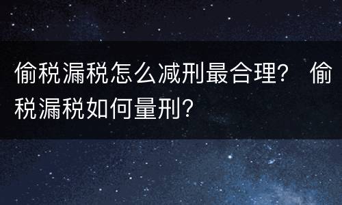 偷税漏税怎么减刑最合理？ 偷税漏税如何量刑?