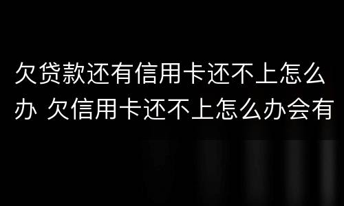 欠贷款还有信用卡还不上怎么办 欠信用卡还不上怎么办会有哪些后果