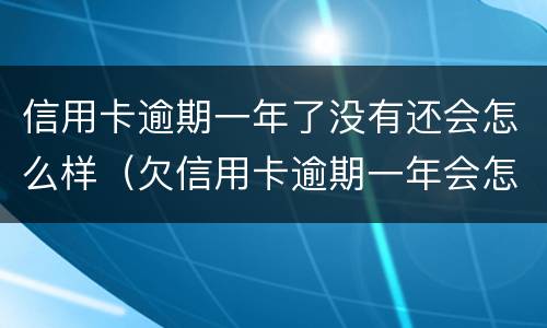 信用卡逾期一年了没有还会怎么样（欠信用卡逾期一年会怎样）