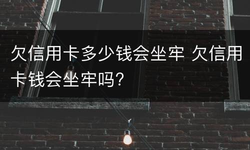 欠信用卡多少钱会坐牢 欠信用卡钱会坐牢吗?