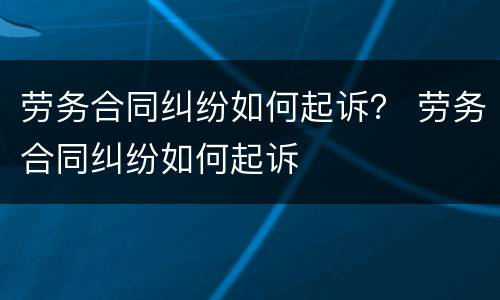 劳务合同纠纷如何起诉？ 劳务合同纠纷如何起诉