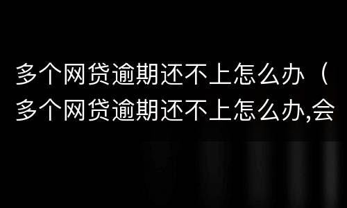 多个网贷逾期还不上怎么办（多个网贷逾期还不上怎么办,会不会坐牢?）