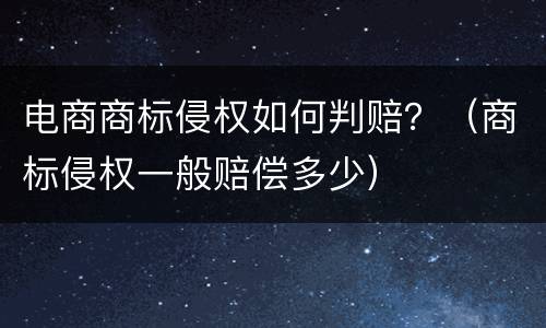 电商商标侵权如何判赔？（商标侵权一般赔偿多少）