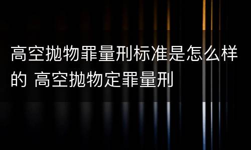 高空抛物罪量刑标准是怎么样的 高空抛物定罪量刑