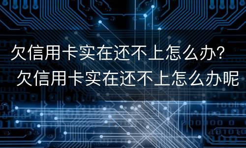 欠信用卡实在还不上怎么办？ 欠信用卡实在还不上怎么办呢