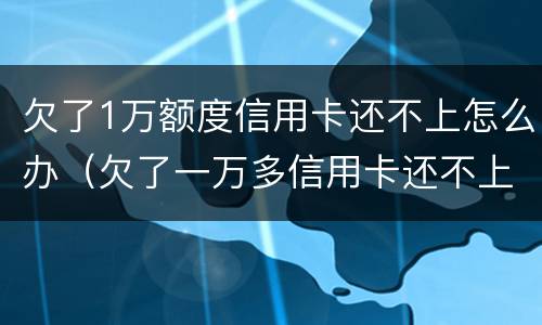 欠了1万额度信用卡还不上怎么办（欠了一万多信用卡还不上怎么办）