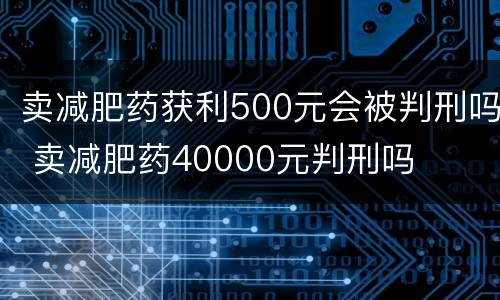 卖减肥药获利500元会被判刑吗 卖减肥药40000元判刑吗