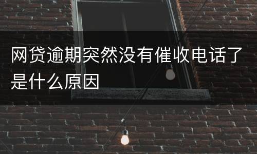 网贷逾期突然没有催收电话了是什么原因