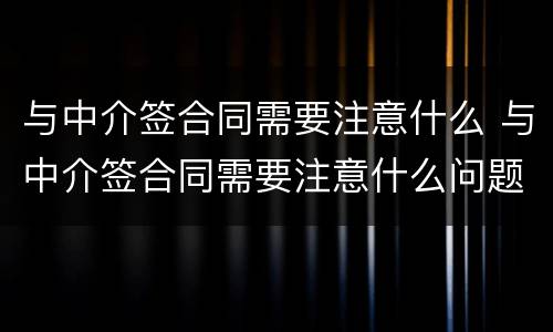 与中介签合同需要注意什么 与中介签合同需要注意什么问题