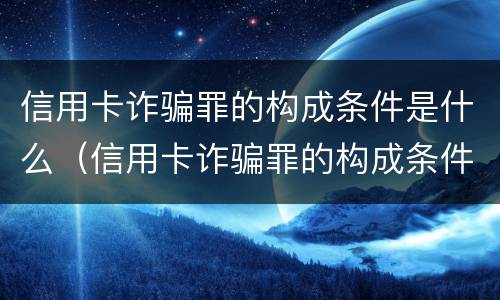 信用卡诈骗罪的构成条件是什么（信用卡诈骗罪的构成条件是什么意思）