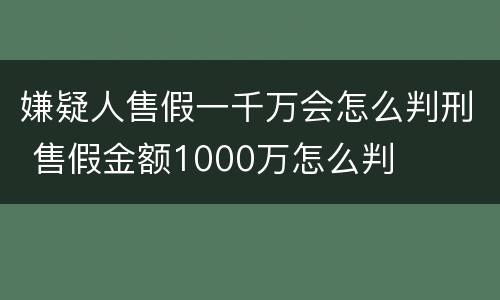 嫌疑人售假一千万会怎么判刑 售假金额1000万怎么判