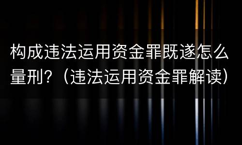 构成违法运用资金罪既遂怎么量刑?（违法运用资金罪解读）