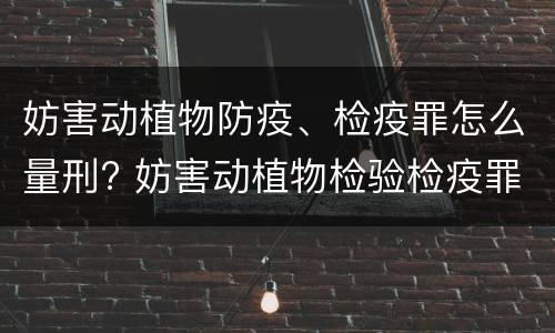 妨害动植物防疫、检疫罪怎么量刑? 妨害动植物检验检疫罪