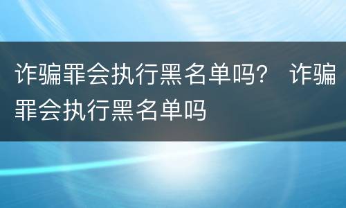诈骗罪会执行黑名单吗？ 诈骗罪会执行黑名单吗