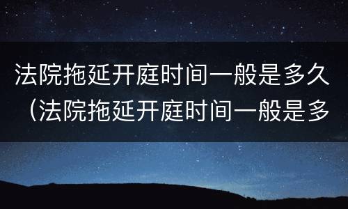 法院拖延开庭时间一般是多久（法院拖延开庭时间一般是多久结束）