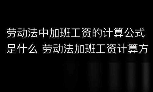 劳动法中加班工资的计算公式是什么 劳动法加班工资计算方法