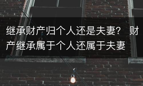 继承财产归个人还是夫妻？ 财产继承属于个人还属于夫妻