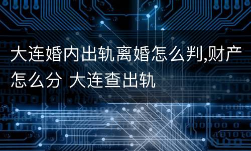 大连婚内出轨离婚怎么判,财产怎么分 大连查出轨