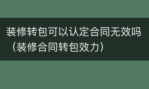 装修转包可以认定合同无效吗（装修合同转包效力）